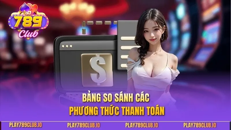 Nạp Tiền 789Club - Hướng Dẫn Giao Dịch An Toàn, Nhanh Chóng Bảng so sánh các phương thức thanh toán