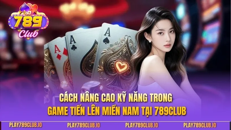 Tiến Lên Miền Nam: Chiến Thuật Và Kinh Nghiệm Chơi Đỉnh Cao Cách nâng cao kỹ năng trong game Tiến Lên Miền Nam tại 789CLUB