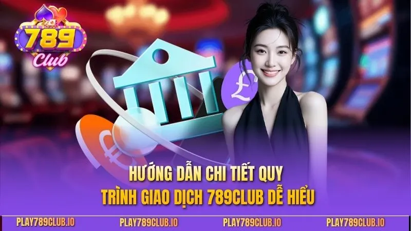 Hướng dẫn chi tiết quy trình giao dịch 789Club dễ hiểu
