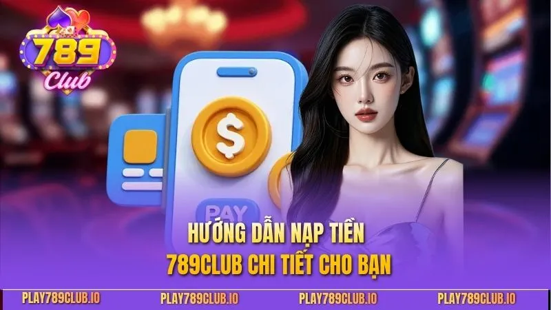 Nạp Tiền 789Club - Hướng Dẫn Giao Dịch An Toàn, Nhanh Chóng Hướng dẫn nạp tiền 789Club chi tiết cho bạn