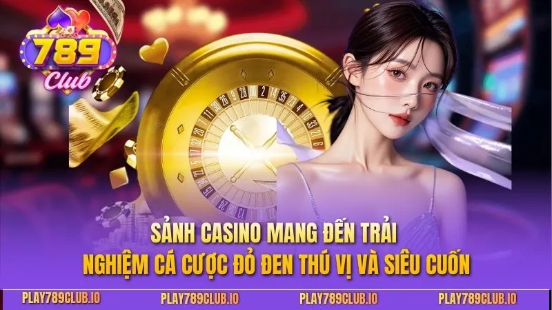 789Club Sảnh Casino mang đến trải nghiệm cá cược đỏ đen thú vị và siêu cuốn