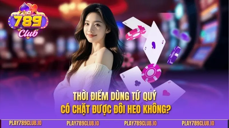 Tứ Quý Có Chặt Được Đôi Heo Không - Chiến Lược Tối Ưu Thời điểm dùng tứ quý có chặt được đôi heo không?