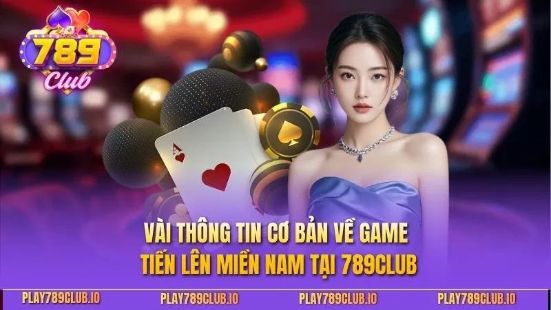 Tiến Lên Miền Nam: Chiến Thuật Và Kinh Nghiệm Chơi Đỉnh Cao Vài thông tin cơ bản về game Tiến Lên Miền Nam tại 789CLUB